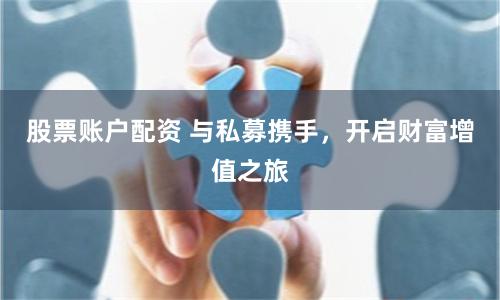 股票账户配资 与私募携手，开启财富增值之旅