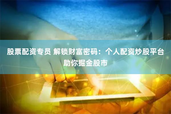 股票配资专员 解锁财富密码：个人配资炒股平台助你掘金股市