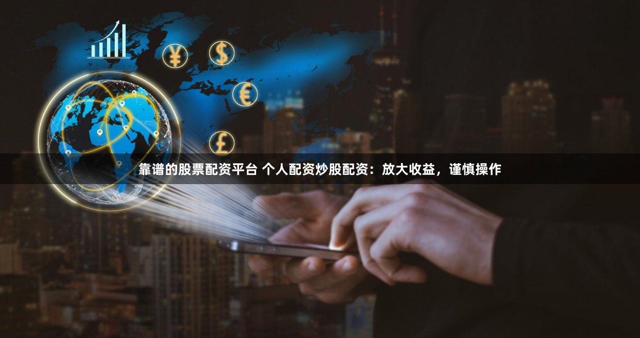 靠谱的股票配资平台 个人配资炒股配资：放大收益，谨慎操作