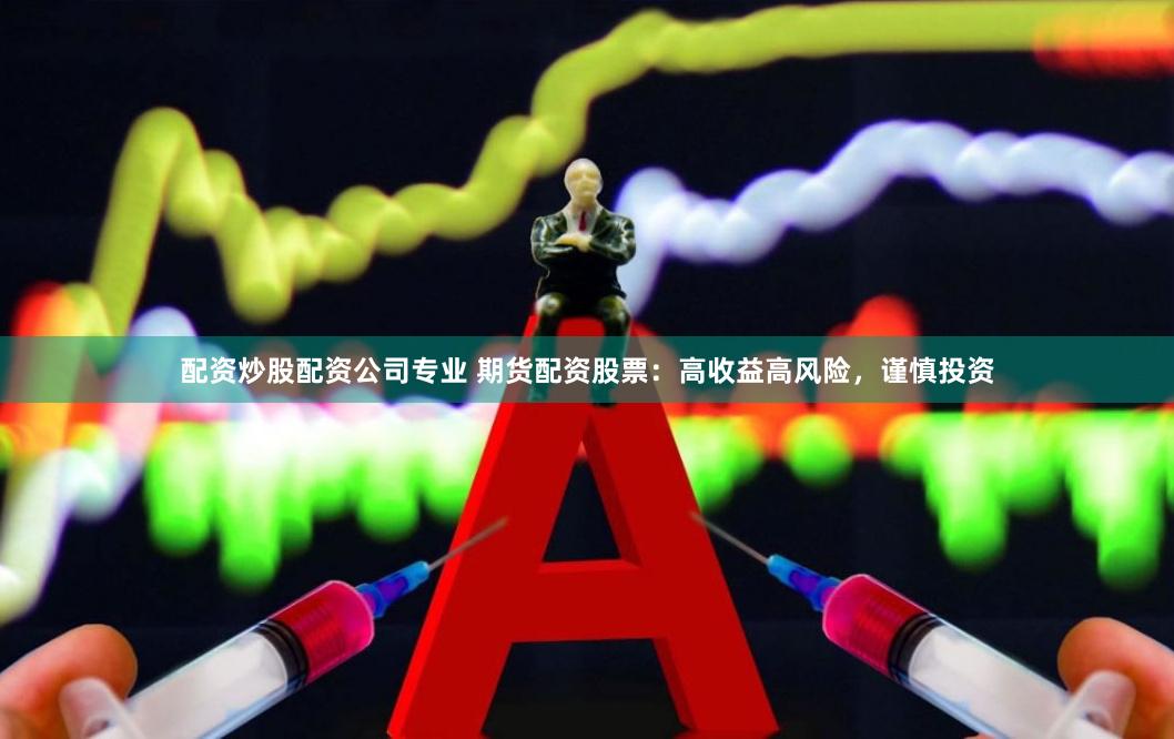 配资炒股配资公司专业 期货配资股票：高收益高风险，谨慎投资