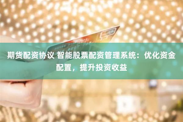 期货配资协议 智能股票配资管理系统：优化资金配置，提升投资收益