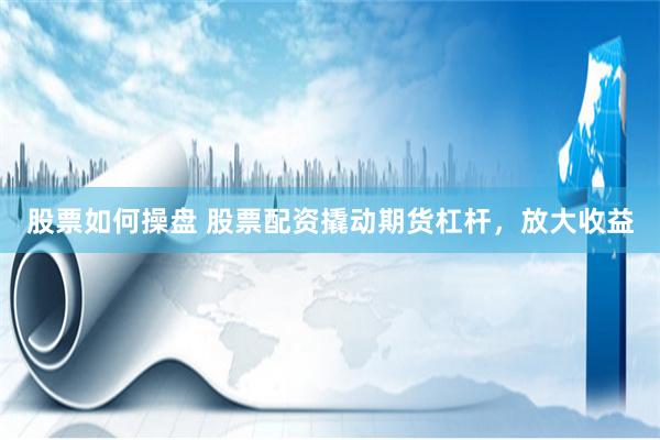 股票如何操盘 股票配资撬动期货杠杆，放大收益