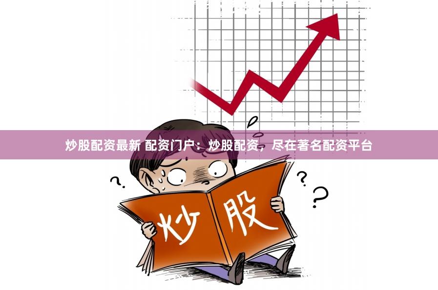 炒股配资最新 配资门户：炒股配资，尽在著名配资平台