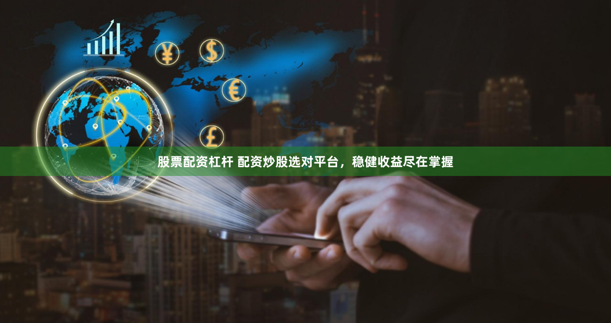 股票配资杠杆 配资炒股选对平台，稳健收益尽在掌握