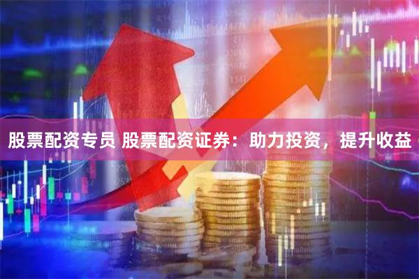 股票配资专员 股票配资证券：助力投资，提升收益