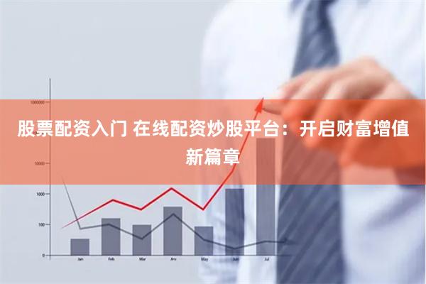 股票配资入门 在线配资炒股平台：开启财富增值新篇章