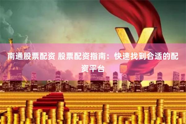 南通股票配资 股票配资指南：快速找到合适的配资平台