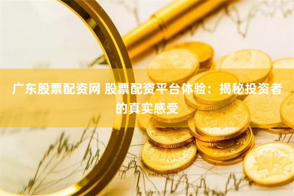 广东股票配资网 股票配资平台体验：揭秘投资者的真实感受