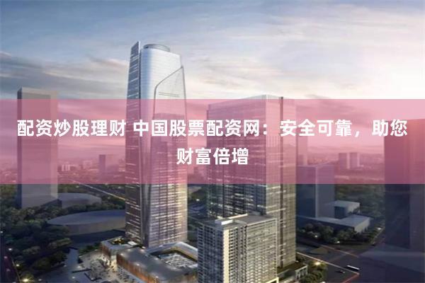 配资炒股理财 中国股票配资网：安全可靠，助您财富倍增
