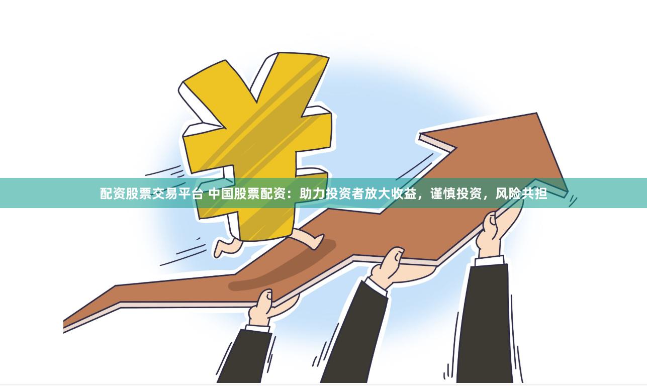 配资股票交易平台 中国股票配资：助力投资者放大收益，谨慎投资，风险共担