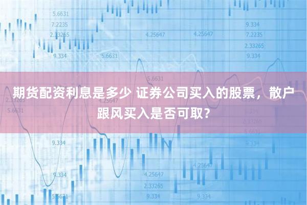 期货配资利息是多少 证券公司买入的股票，散户跟风买入是否可取？