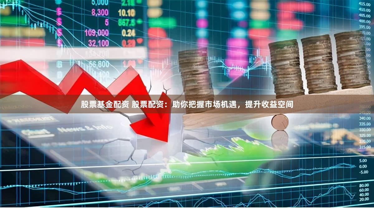 股票基金配资 股票配资：助你把握市场机遇，提升收益空间