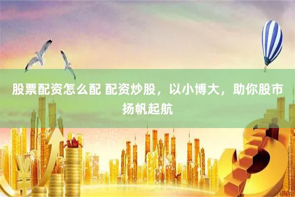 股票配资怎么配 配资炒股，以小博大，助你股市扬帆起航