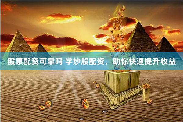股票配资可靠吗 学炒股配资，助你快速提升收益