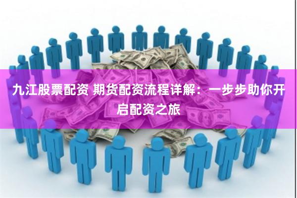九江股票配资 期货配资流程详解：一步步助你开启配资之旅
