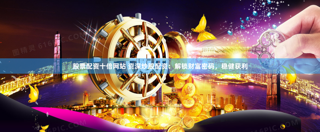 股票配资十倍网站 资深炒股配资：解锁财富密码，稳健获利