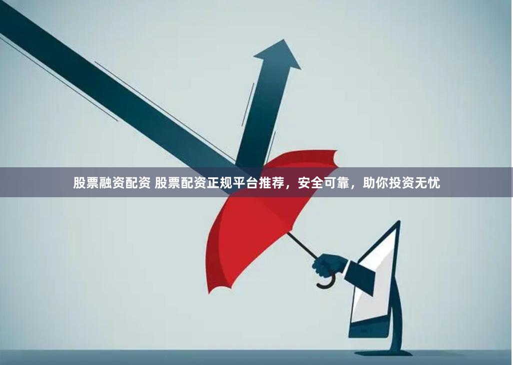 股票融资配资 股票配资正规平台推荐，安全可靠，助你投资无忧