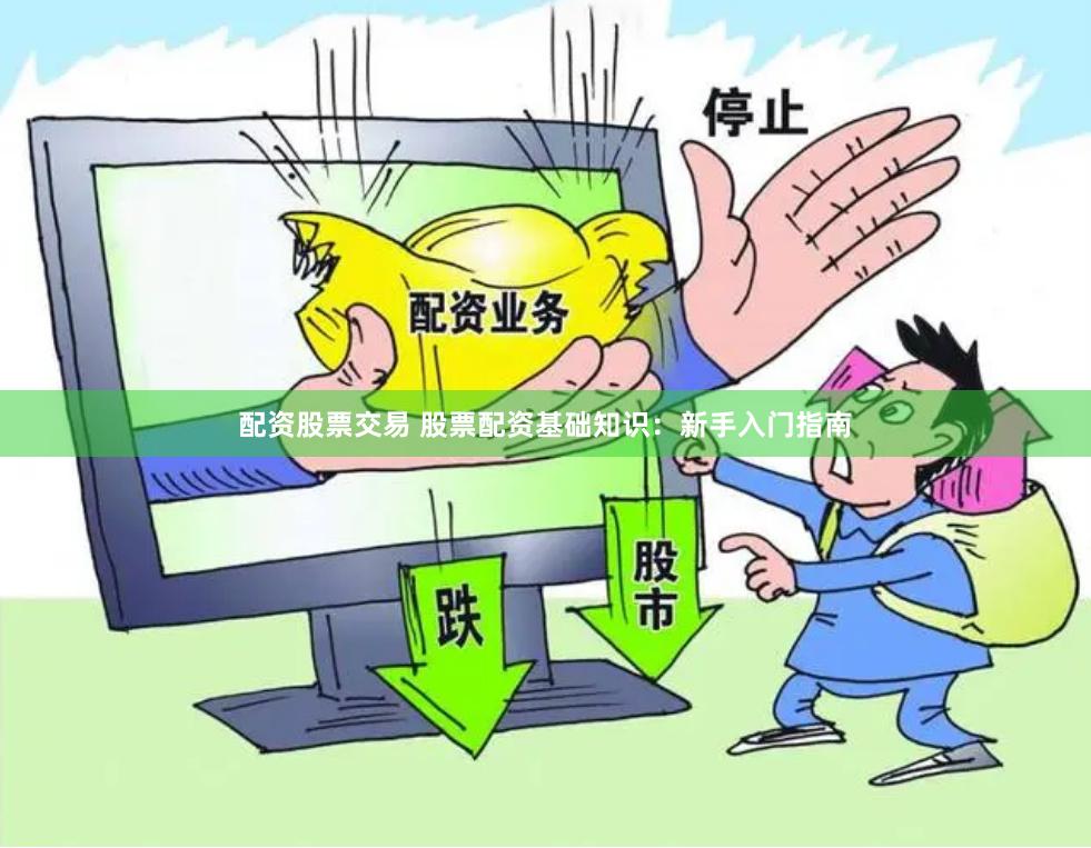 配资股票交易 股票配资基础知识：新手入门指南