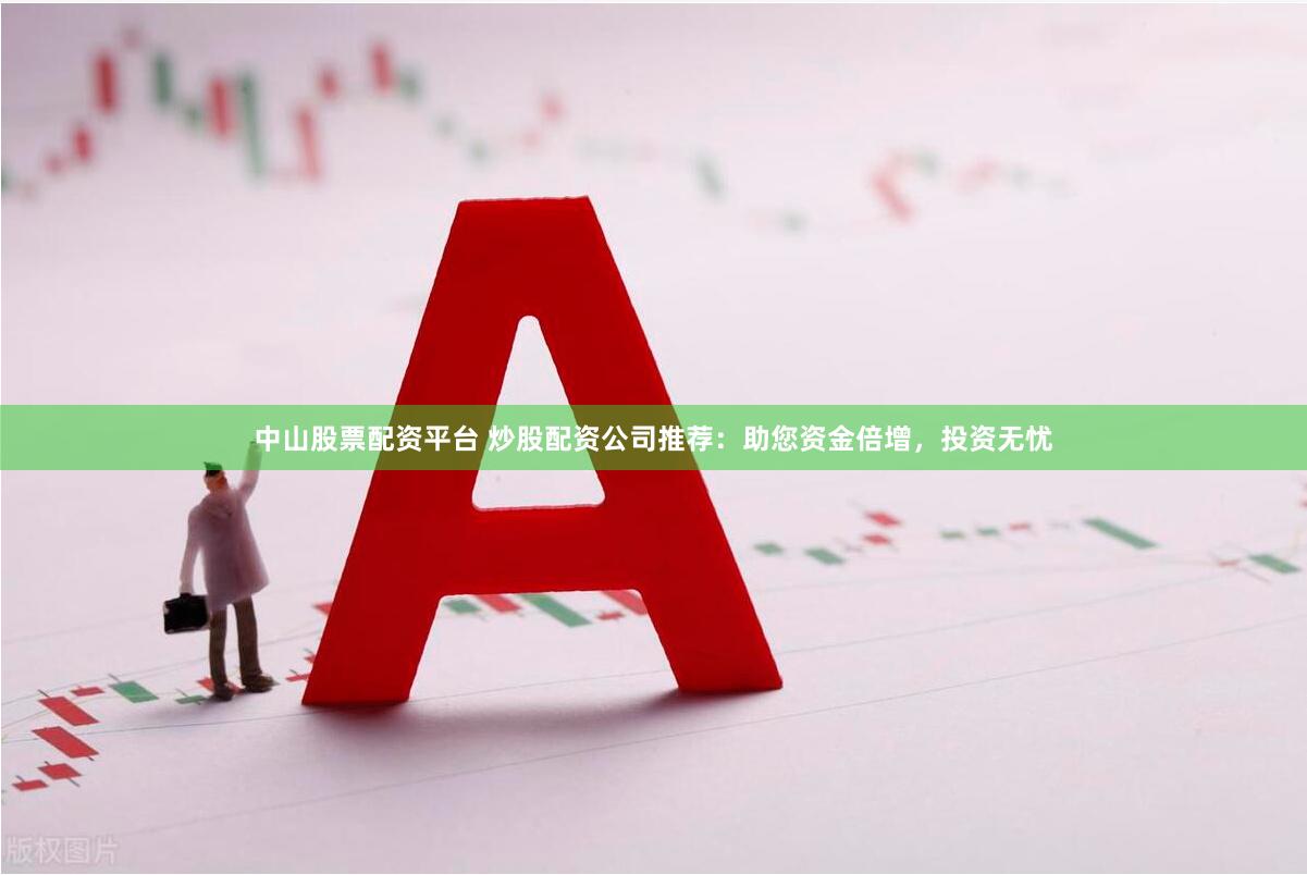 中山股票配资平台 炒股配资公司推荐：助您资金倍增，投资无忧