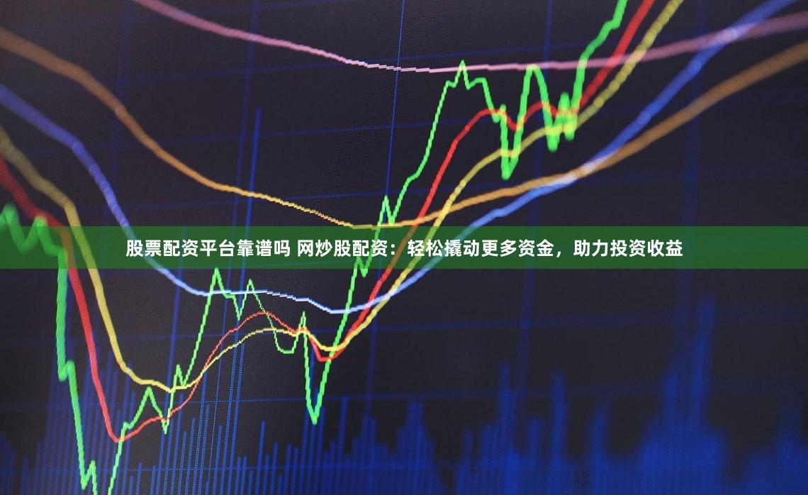 股票配资平台靠谱吗 网炒股配资：轻松撬动更多资金，助力投资收益