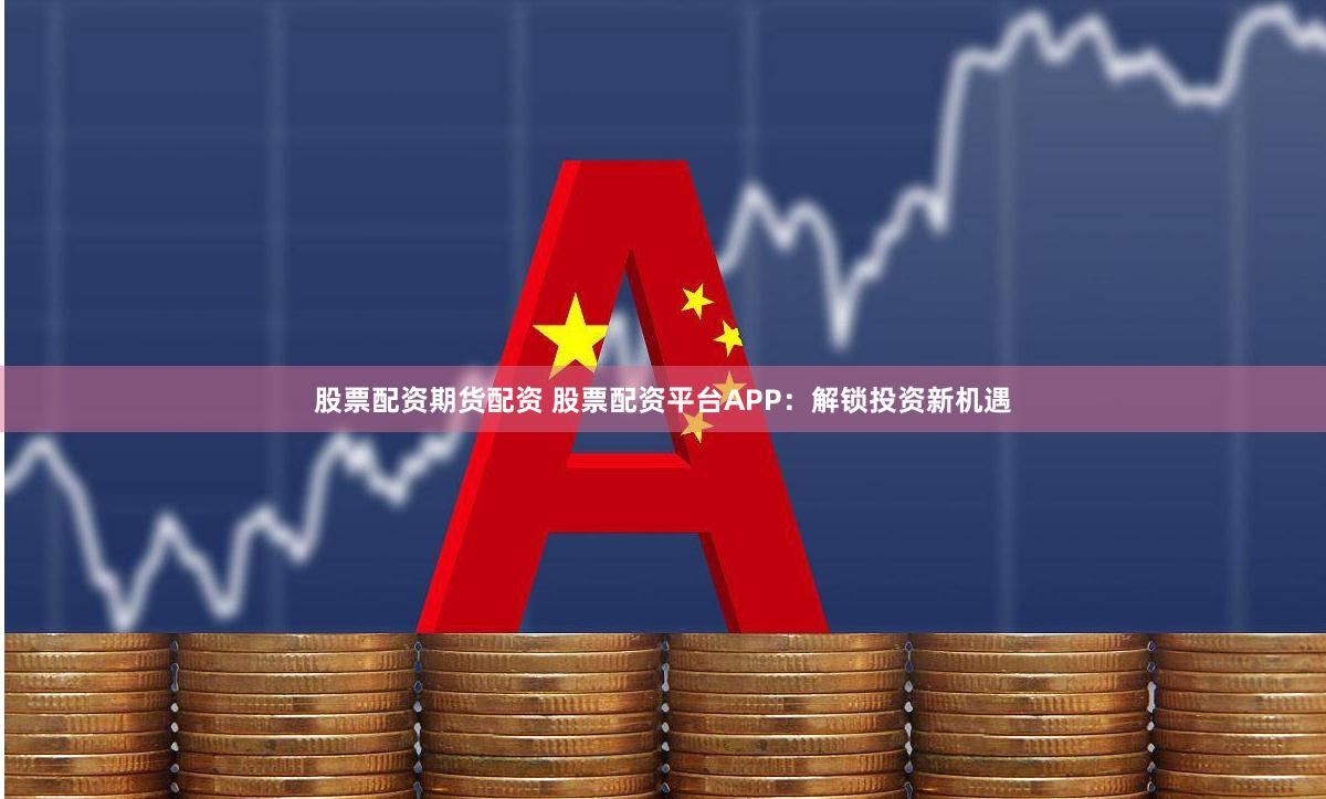 股票配资期货配资 股票配资平台APP：解锁投资新机遇