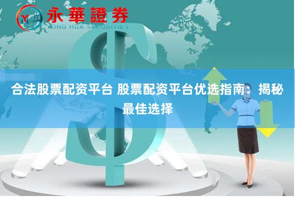 合法股票配资平台 股票配资平台优选指南：揭秘最佳选择