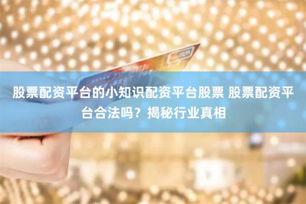股票配资平台的小知识配资平台股票 股票配资平台合法吗？揭秘行业真相