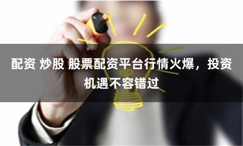 配资 炒股 股票配资平台行情火爆，投资机遇不容错过