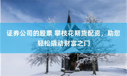 证券公司的股票 攀枝花期货配资，助您轻松撬动财富之门