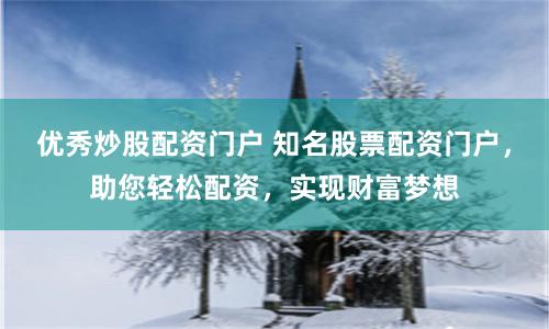 优秀炒股配资门户 知名股票配资门户，助您轻松配资，实现财富梦想