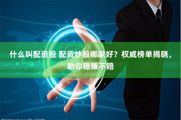 什么叫配资股 配资炒股哪家好？权威榜单揭晓，助你稳赚不赔