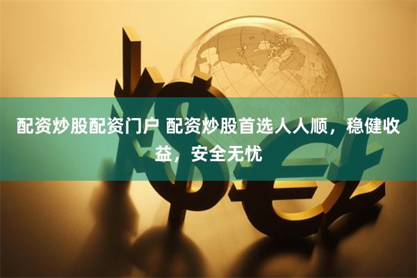 配资炒股配资门户 配资炒股首选人人顺，稳健收益，安全无忧