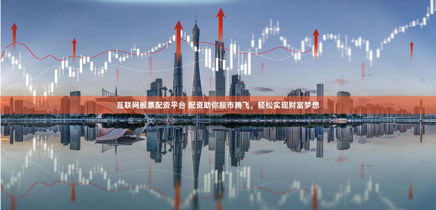 互联网股票配资平台 配资助你股市腾飞，轻松实现财富梦想