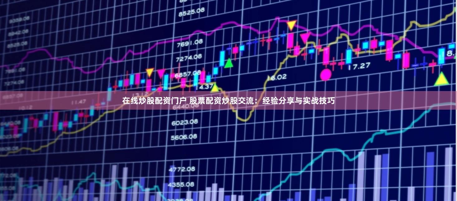 在线炒股配资门户 股票配资炒股交流：经验分享与实战技巧