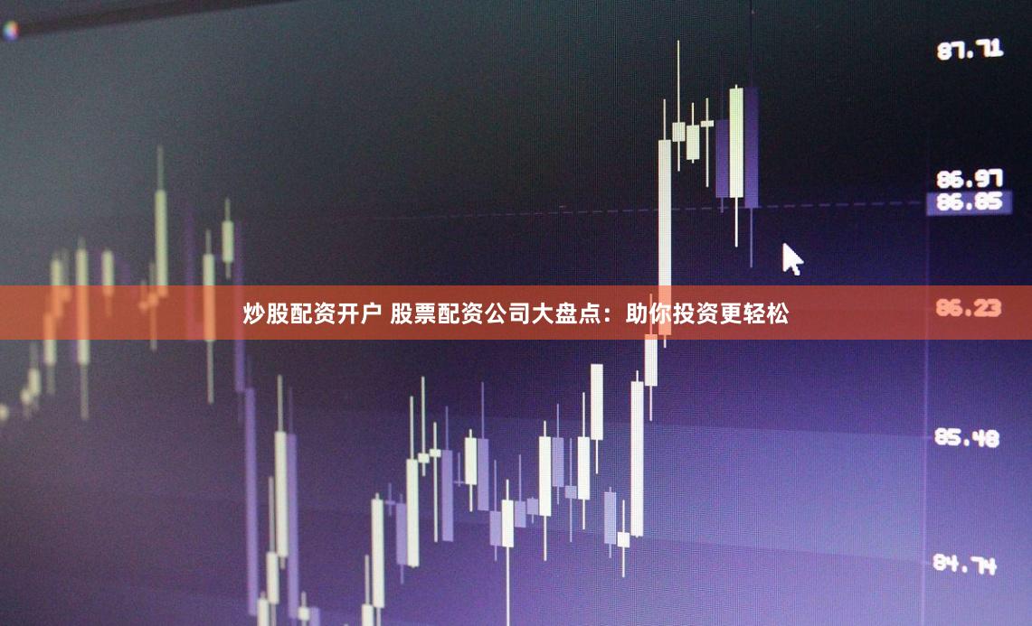 炒股配资开户 股票配资公司大盘点：助你投资更轻松