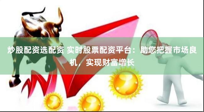 炒股配资选配资 实时股票配资平台：助您把握市场良机，实现财富增长