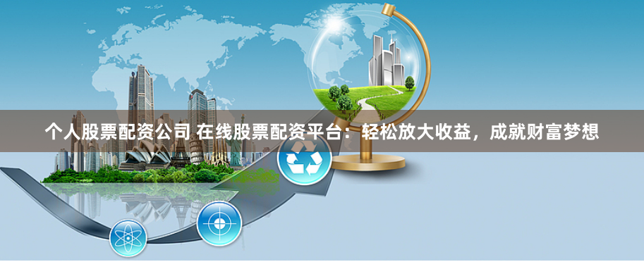 个人股票配资公司 在线股票配资平台：轻松放大收益，成就财富梦想