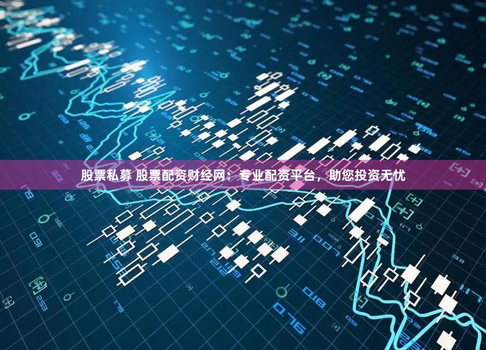 股票私募 股票配资财经网：专业配资平台，助您投资无忧