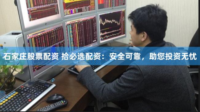 石家庄股票配资 拾必选配资：安全可靠，助您投资无忧