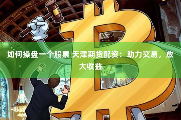 如何操盘一个股票 天津期货配资：助力交易，放大收益