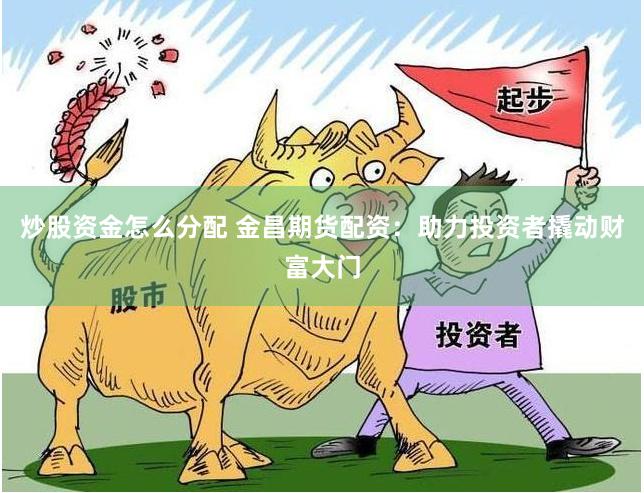 炒股资金怎么分配 金昌期货配资：助力投资者撬动财富大门