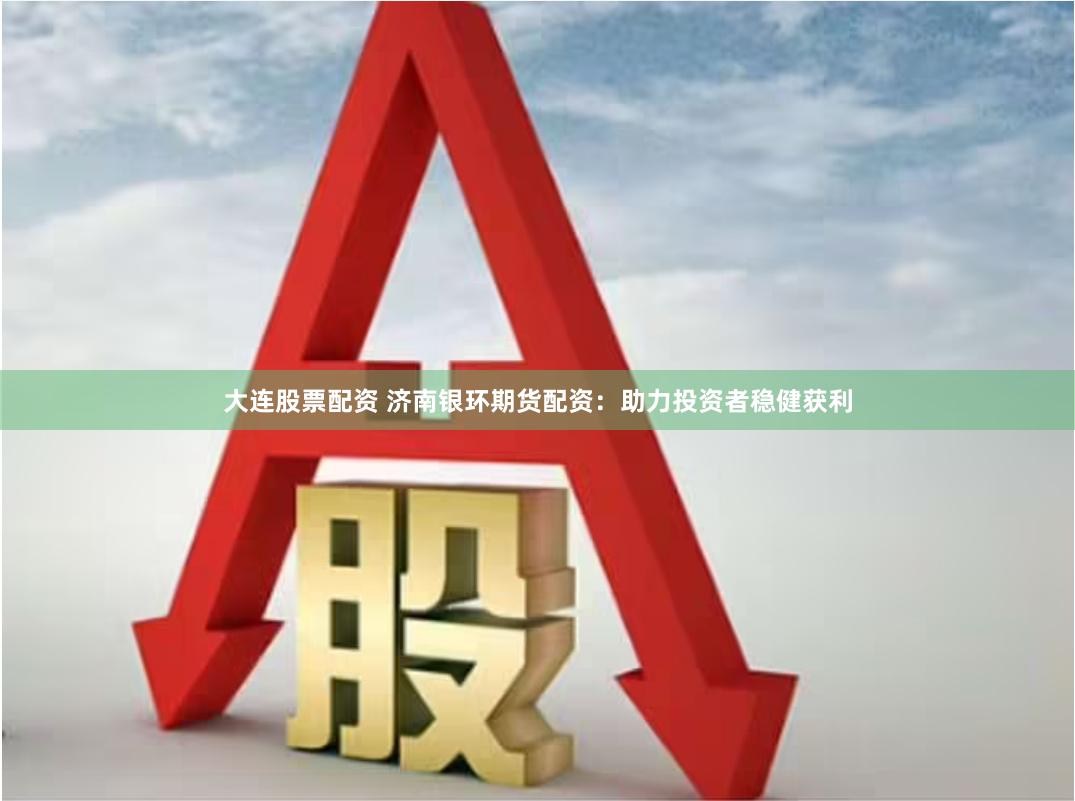 大连股票配资 济南银环期货配资：助力投资者稳健获利