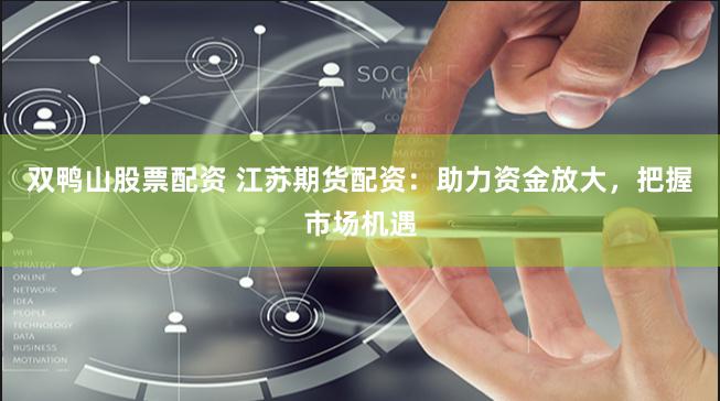 双鸭山股票配资 江苏期货配资：助力资金放大，把握市场机遇