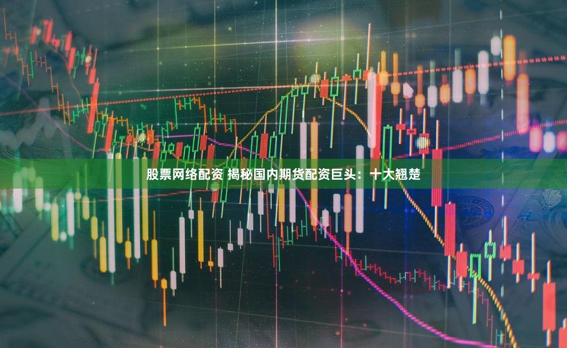 股票网络配资 揭秘国内期货配资巨头：十大翘楚