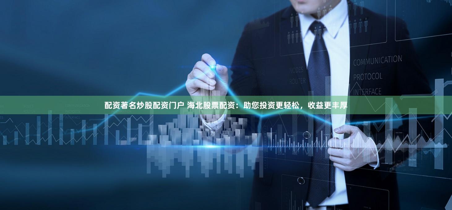 配资著名炒股配资门户 海北股票配资：助您投资更轻松，收益更丰厚