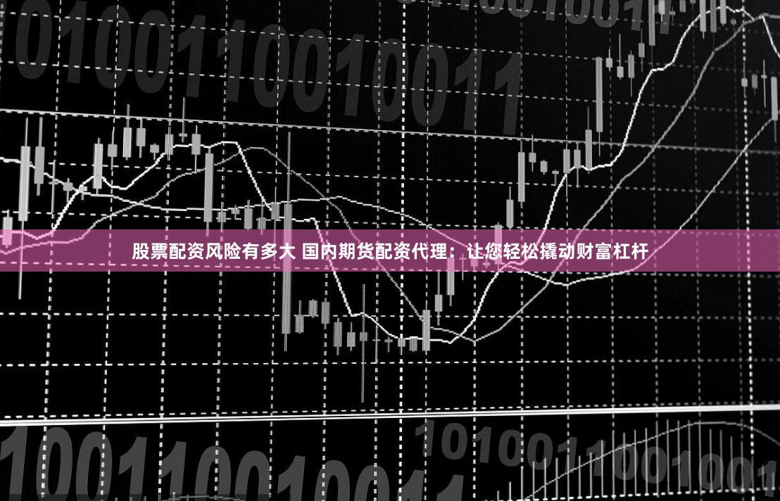 股票配资风险有多大 国内期货配资代理：让您轻松撬动财富杠杆