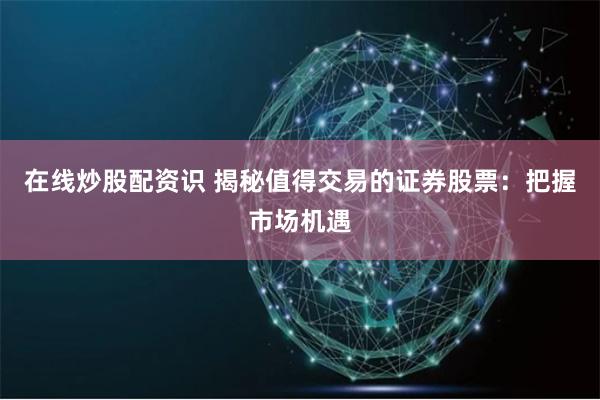 在线炒股配资识 揭秘值得交易的证券股票：把握市场机遇
