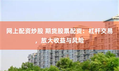 网上配资炒股 期货股票配资：杠杆交易，放大收益与风险