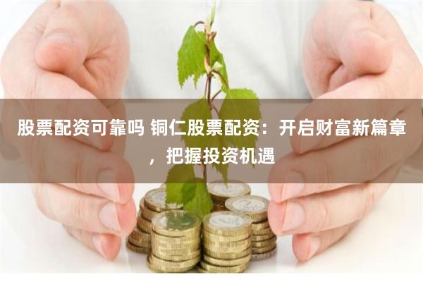 股票配资可靠吗 铜仁股票配资：开启财富新篇章，把握投资机遇