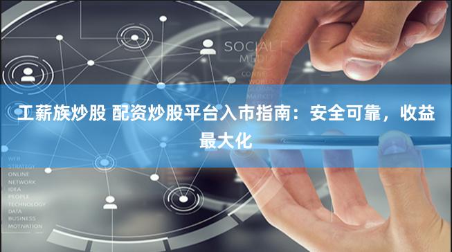 工薪族炒股 配资炒股平台入市指南：安全可靠，收益最大化